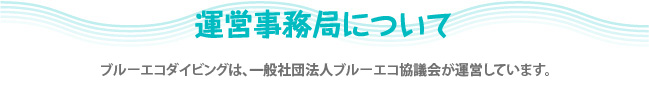 運営事務局について ブルーエコダイビングは、ブルーエコサポート事務局が運営しています。